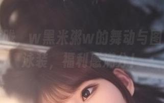 睡意朦胧，w黑米粥w的舞动与图包中的泳装，福利感满分！