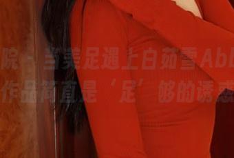 模范学院 – 当美足遇上白茹雪Abby，这作品简直是‘足’够的诱惑